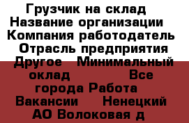 Грузчик на склад › Название организации ­ Компания-работодатель › Отрасль предприятия ­ Другое › Минимальный оклад ­ 14 000 - Все города Работа » Вакансии   . Ненецкий АО,Волоковая д.